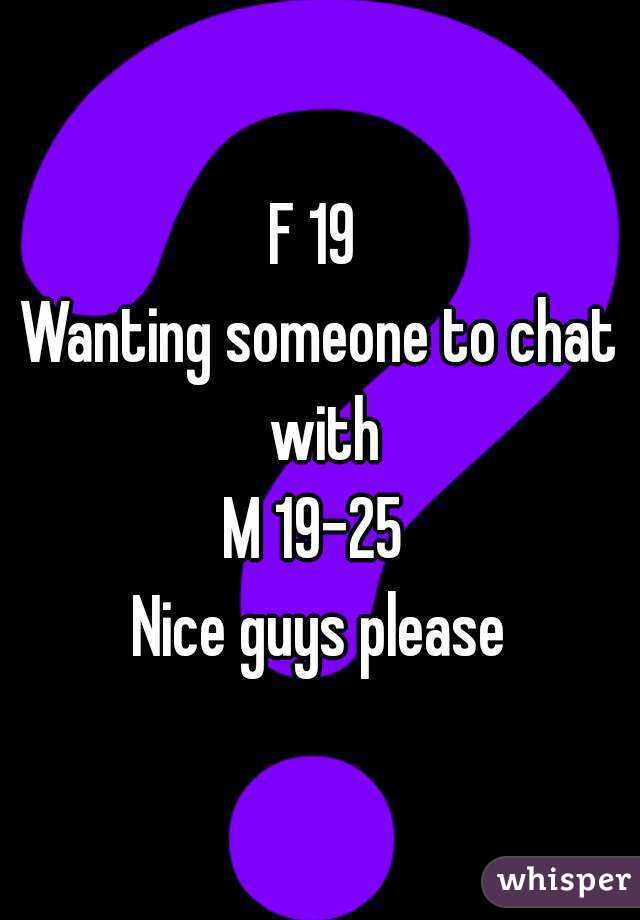 F 19 
Wanting someone to chat with
M 19-25 
Nice guys please