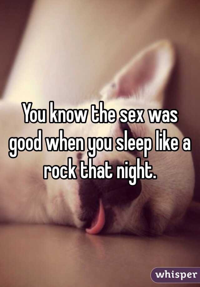 You know the sex was good when you sleep like a rock that night. 