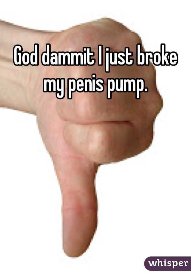God dammit I just broke my penis pump.