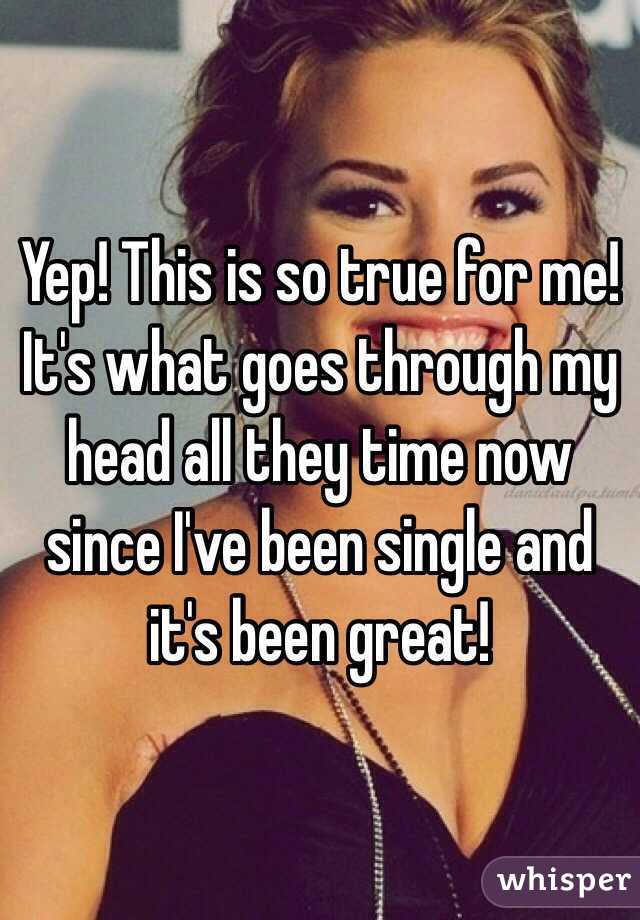 Yep! This is so true for me! It's what goes through my head all they time now since I've been single and it's been great!
