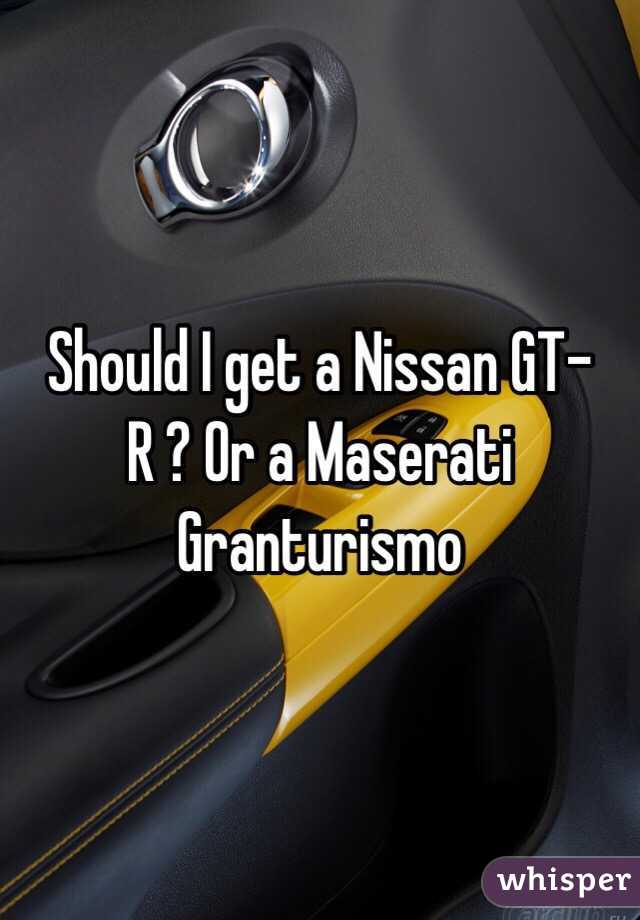 Should I get a Nissan GT-R ? Or a Maserati Granturismo 