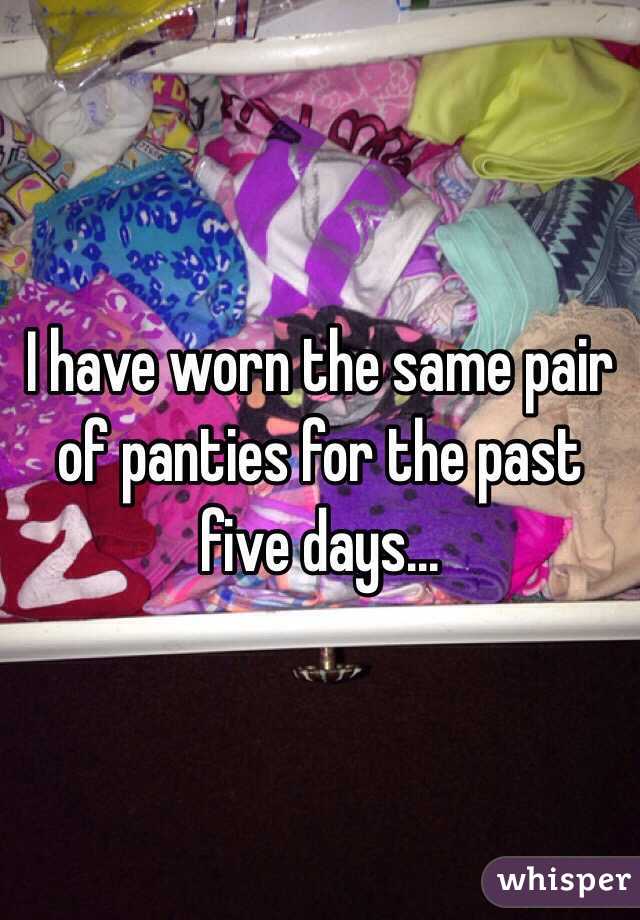 I have worn the same pair of panties for the past five days...