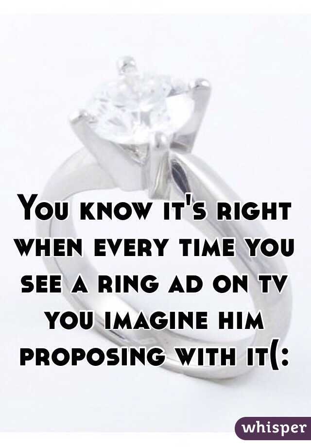 You know it's right when every time you see a ring ad on tv you imagine him proposing with it(: