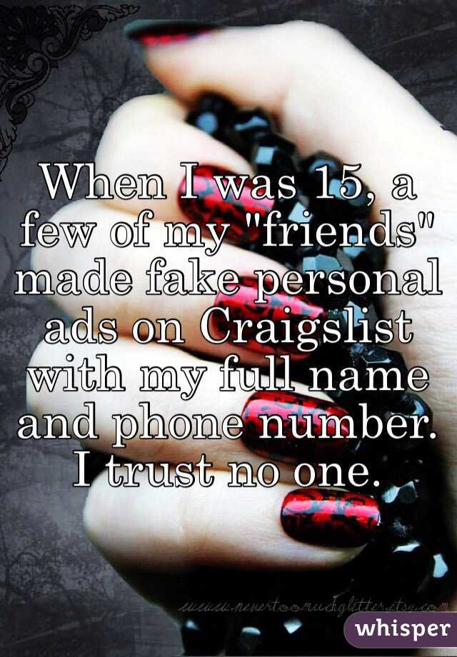 When I was 15, a few of my "friends" made fake personal ads on Craigslist with my full name and phone number. I trust no one. 