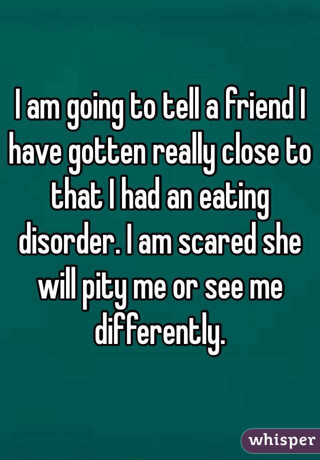 I am going to tell a friend I have gotten really close to that I had an eating disorder. I am scared she will pity me or see me differently. 