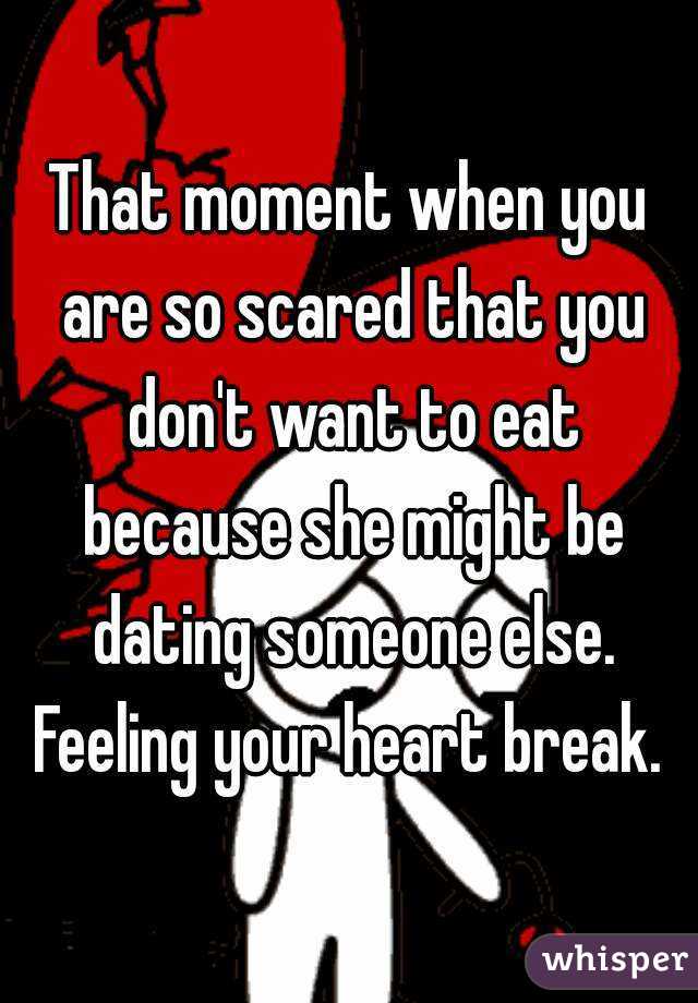 That moment when you are so scared that you don't want to eat because she might be dating someone else. Feeling your heart break. 