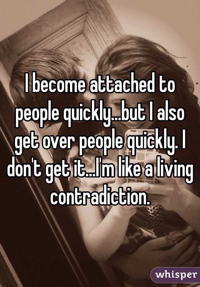I become attached to people quickly...but I also get over people quickly. I don't get it...I'm like a living contradiction.
