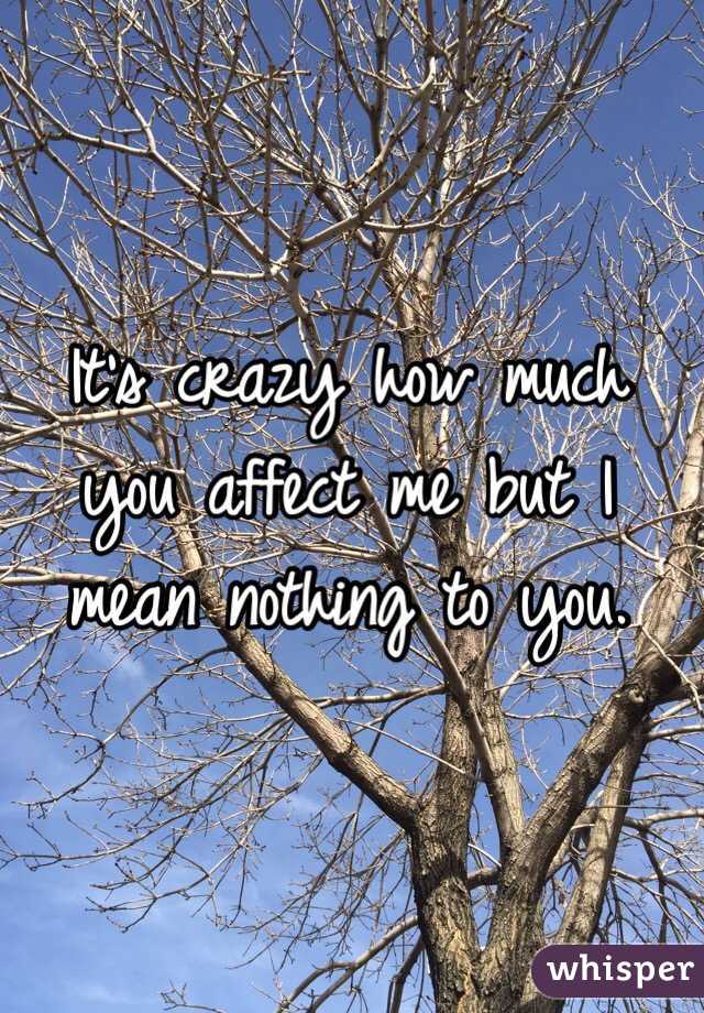 It's crazy how much you affect me but I mean nothing to you.