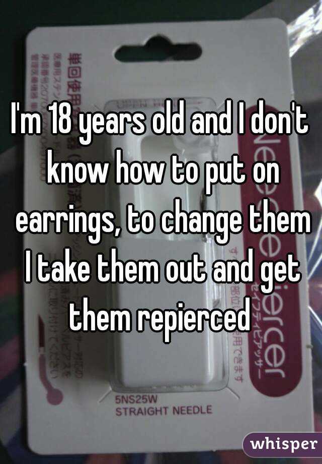 I'm 18 years old and I don't know how to put on earrings, to change them I take them out and get them repierced 