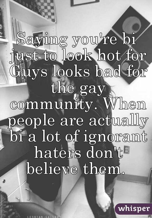 Saying you're bi just to look hot for Guys looks bad for the gay community. When people are actually bi a lot of ignorant haters don't believe them. 