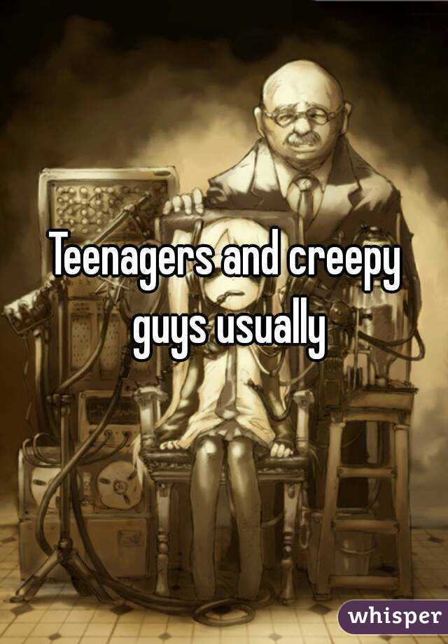 Teenagers and creepy guys usually