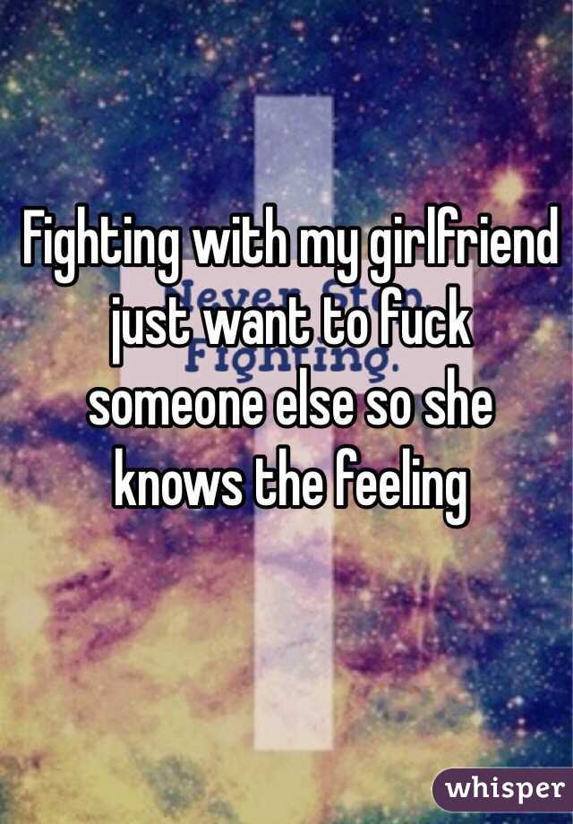 Fighting with my girlfriend just want to fuck someone else so she knows the feeling