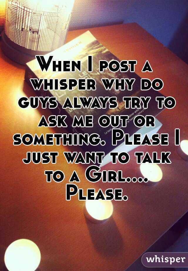 When I post a whisper why do guys always try to ask me out or something. Please I just want to talk to a Girl.... Please.