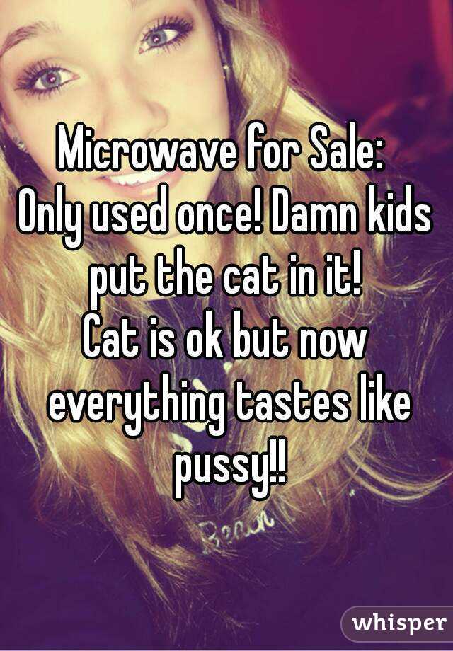 Microwave for Sale: 
Only used once! Damn kids put the cat in it! 
Cat is ok but now everything tastes like pussy!!