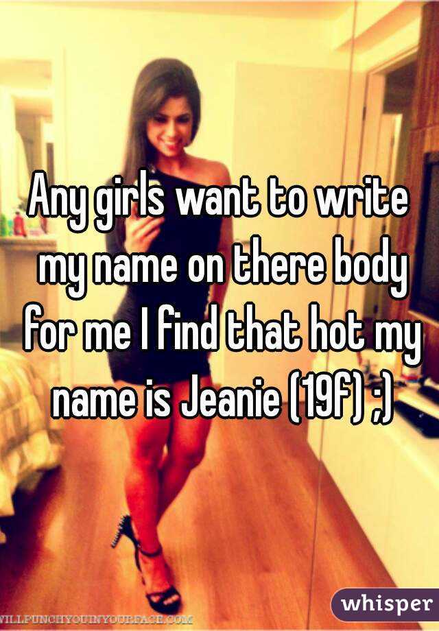 Any girls want to write my name on there body for me I find that hot my name is Jeanie (19f) ;)