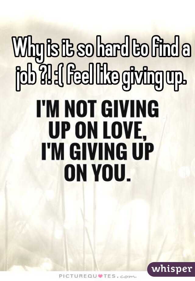 Why is it so hard to find a job ?! :( feel like giving up.