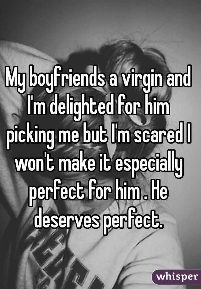My boyfriends a virgin and I'm delighted for him picking me but I'm scared I won't make it especially perfect for him . He deserves perfect. 
