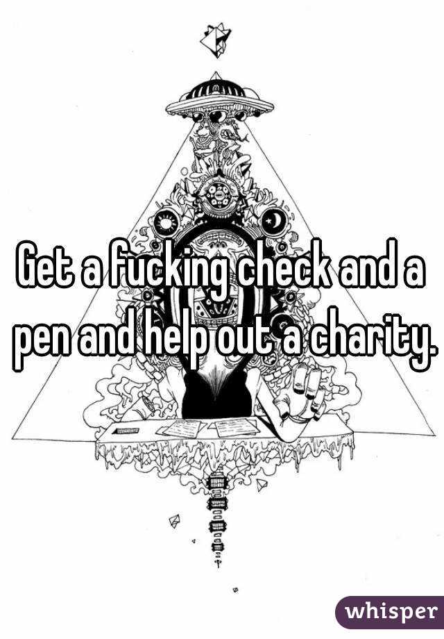 Get a fucking check and a pen and help out a charity.