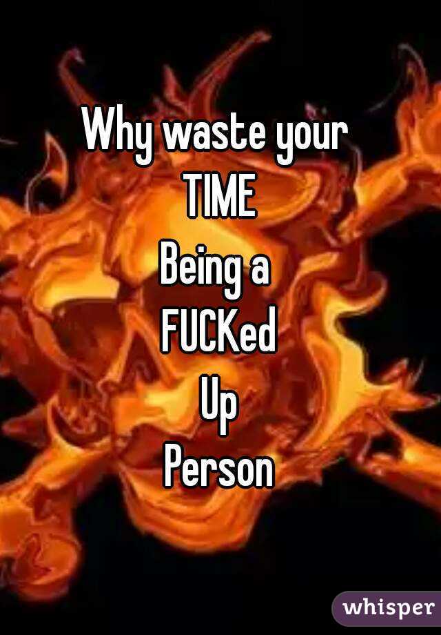 Why waste your 
TIME
Being a 
FUCKed
Up
Person
