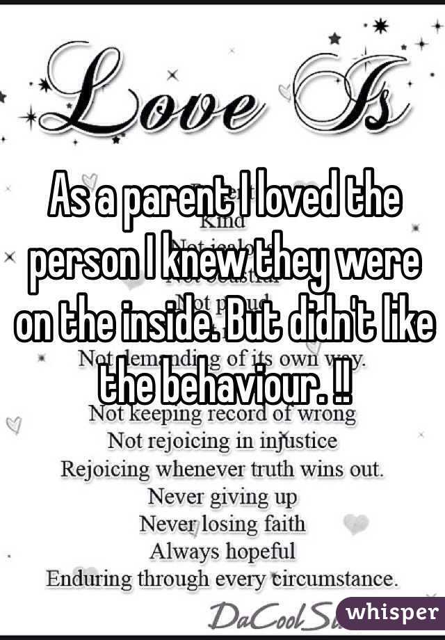 As a parent I loved the person I knew they were on the inside. But didn't like the behaviour. !! 