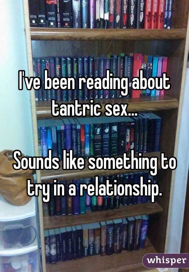 I've been reading about tantric sex...

Sounds like something to try in a relationship. 
