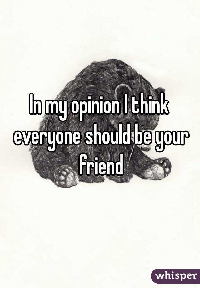In my opinion I think everyone should be your friend