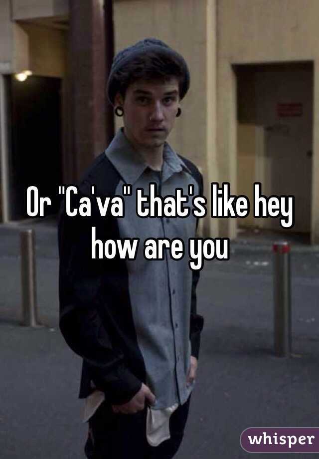 Or "Ca'va" that's like hey how are you