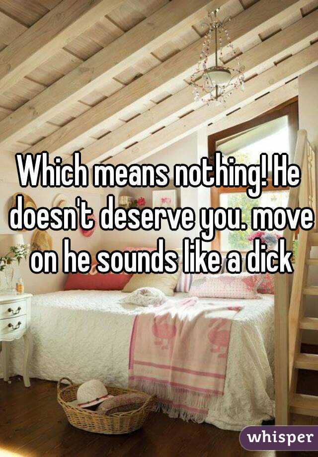 Which means nothing! He doesn't deserve you. move on he sounds like a dick
