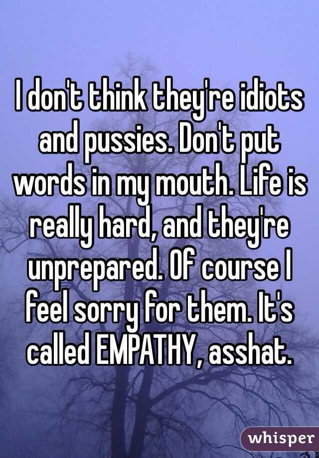 I don't think they're idiots and pussies. Don't put words in my mouth. Life is really hard, and they're unprepared. Of course I feel sorry for them. It's called EMPATHY, asshat.