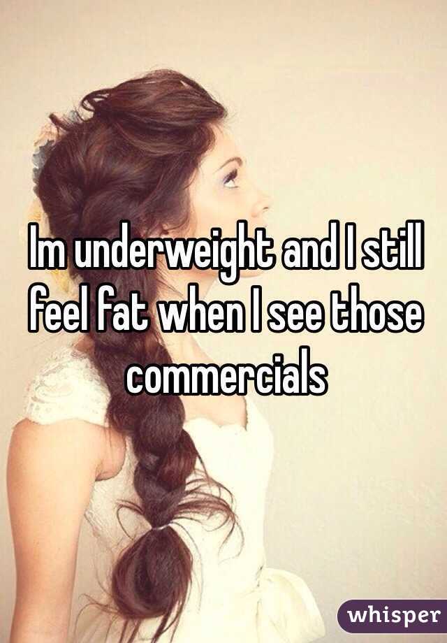 Im underweight and I still feel fat when I see those commercials 