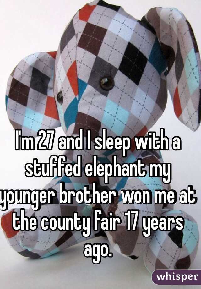 I'm 27 and I sleep with a stuffed elephant my younger brother won me at the county fair 17 years ago.