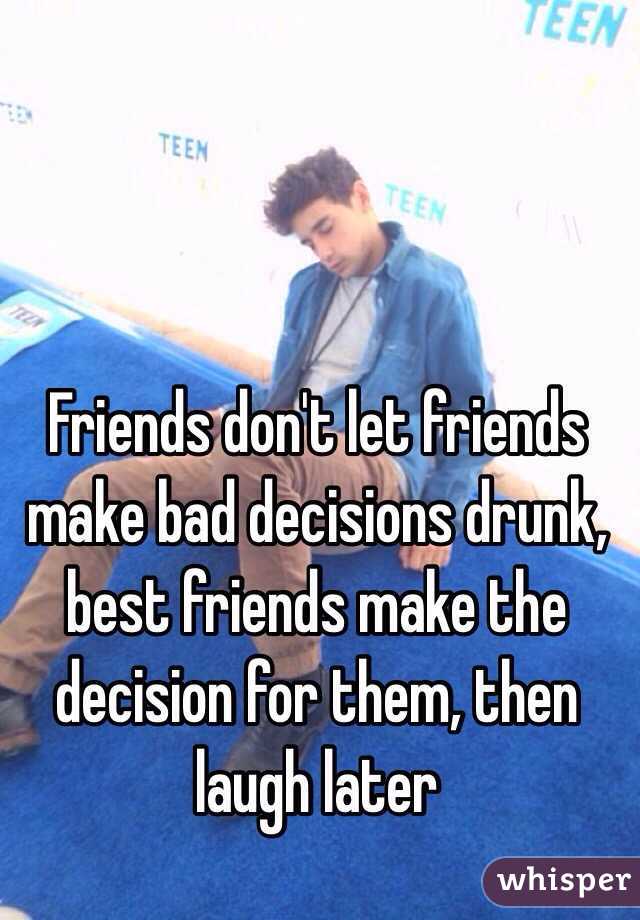 Friends don't let friends make bad decisions drunk, best friends make the decision for them, then laugh later 