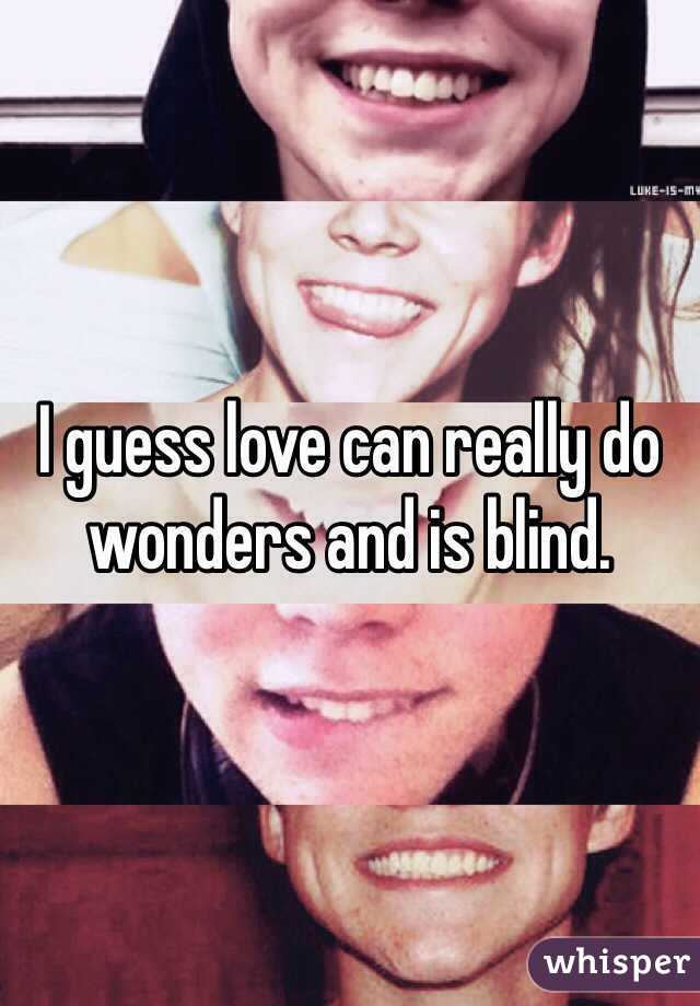 I guess love can really do wonders and is blind. 