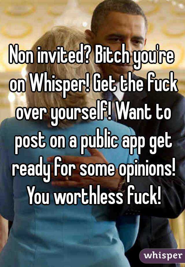 Non invited? Bitch you're on Whisper! Get the fuck over yourself! Want to post on a public app get ready for some opinions! You worthless fuck!