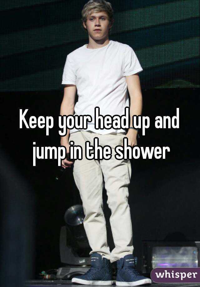Keep your head up and jump in the shower