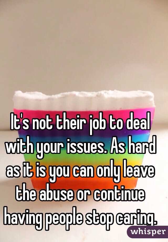 It's not their job to deal with your issues. As hard as it is you can only leave the abuse or continue having people stop caring. 
