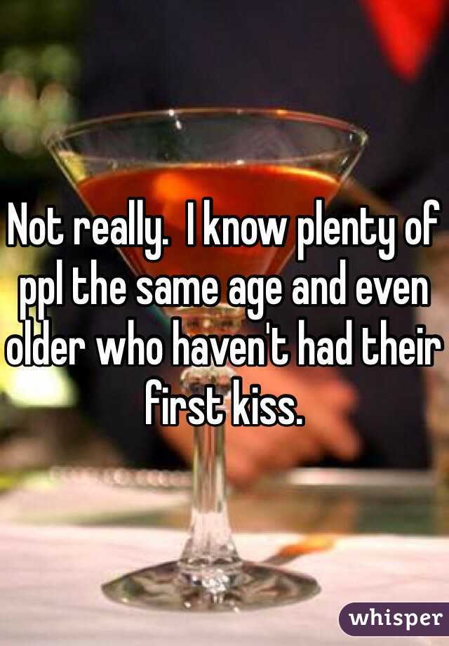 Not really.  I know plenty of ppl the same age and even older who haven't had their first kiss.