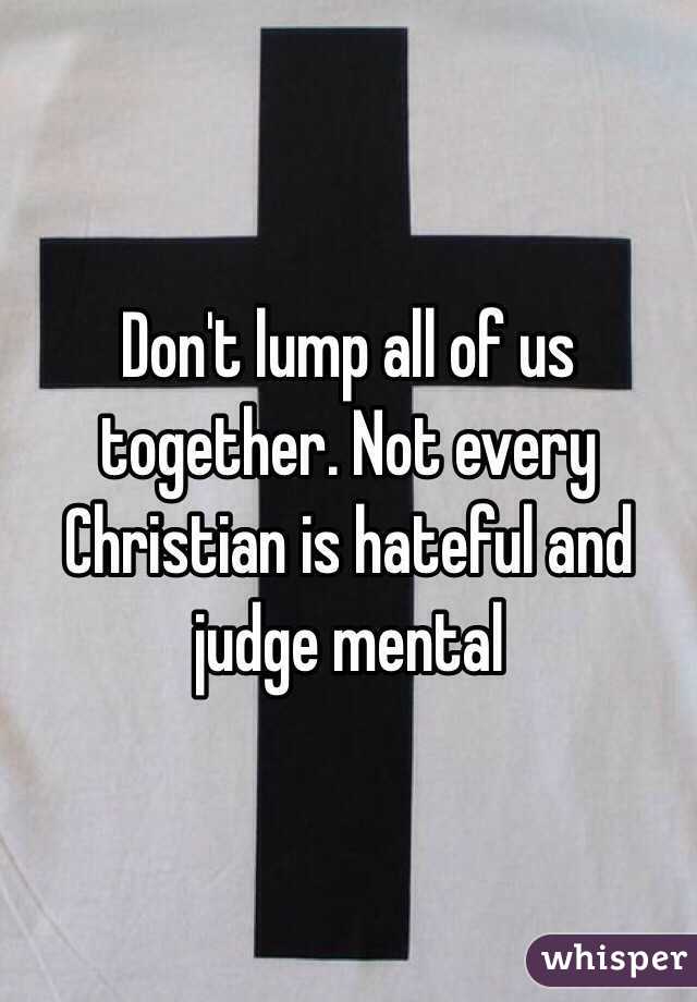 Don't lump all of us together. Not every Christian is hateful and judge mental