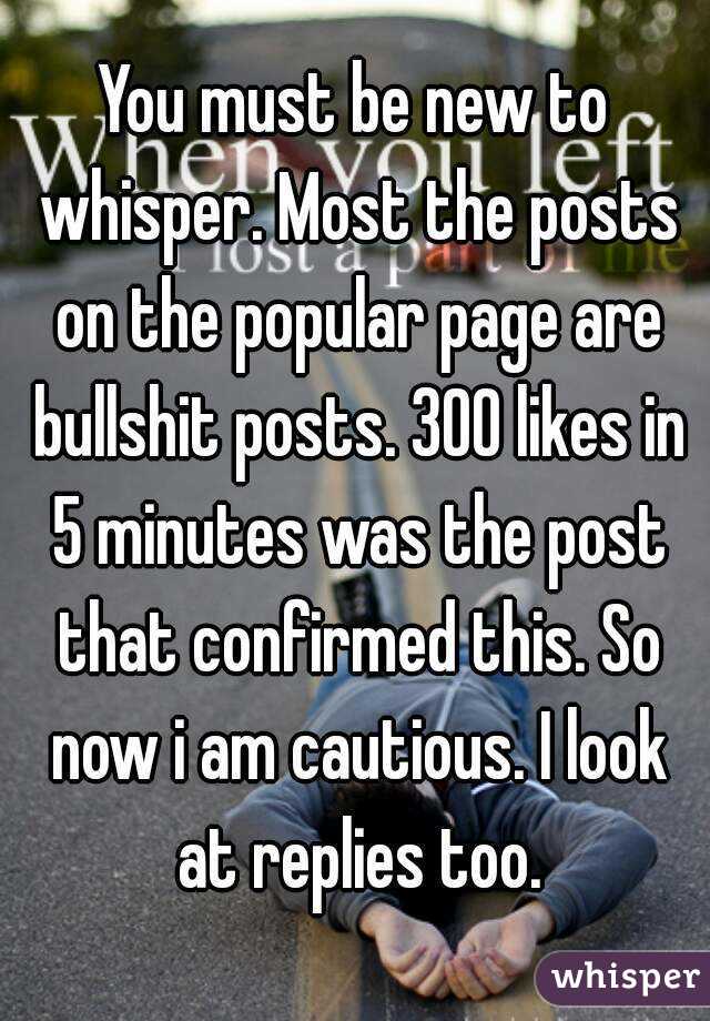 You must be new to whisper. Most the posts on the popular page are bullshit posts. 300 likes in 5 minutes was the post that confirmed this. So now i am cautious. I look at replies too.