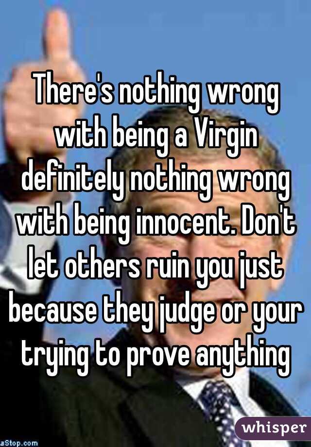There's nothing wrong with being a Virgin definitely nothing wrong with being innocent. Don't let others ruin you just because they judge or your trying to prove anything 