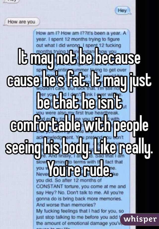 It may not be because cause he's fat. It may just be that he isn't comfortable with people seeing his body. Like really. You're rude. 