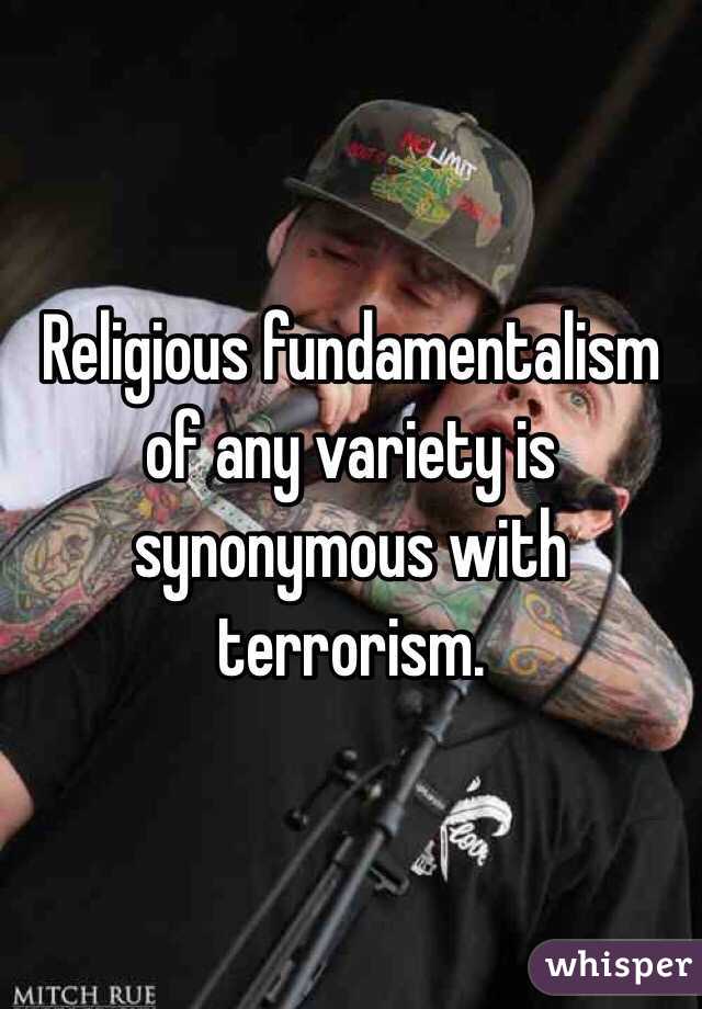 Religious fundamentalism of any variety is synonymous with terrorism.