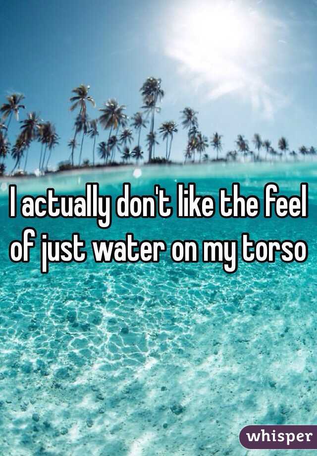 I actually don't like the feel of just water on my torso 