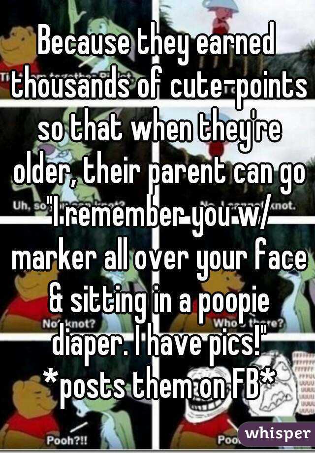 Because they earned thousands of cute-points so that when they're older, their parent can go "I remember you w/ marker all over your face & sitting in a poopie diaper. I have pics!" *posts them on FB*