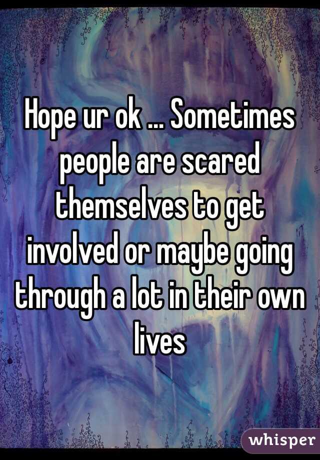 Hope ur ok ... Sometimes people are scared themselves to get involved or maybe going through a lot in their own lives 