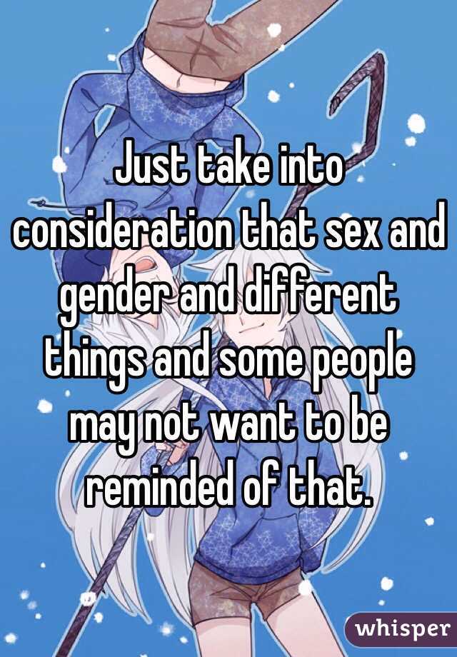 Just take into consideration that sex and gender and different things and some people may not want to be reminded of that.