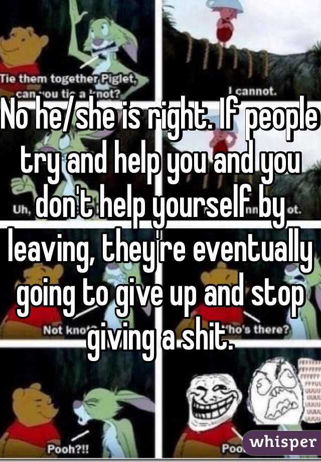 No he/she is right. If people try and help you and you don't help yourself by leaving, they're eventually going to give up and stop giving a shit.