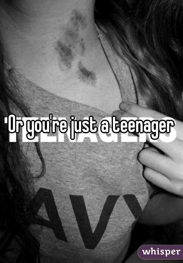 Or you're just a teenager
