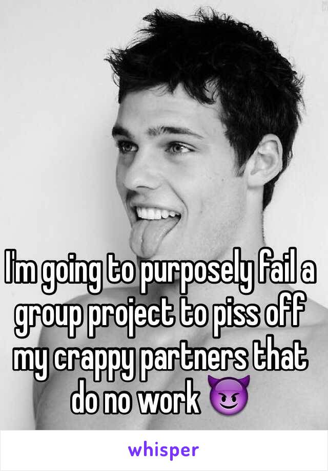 I'm going to purposely fail a group project to piss off my crappy partners that do no work 😈