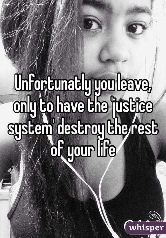 Unfortunatly you leave, only to have the 'justice system' destroy the rest of your life